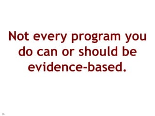Not every program you
do can or should be
evidence-based.
36
 