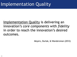Implementation Quality is delivering an
innovation’s core components with fidelity
in order to reach the innovation’s desi...