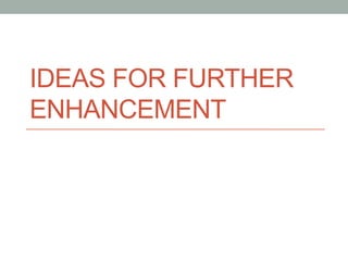 IDEAS FOR FURTHER
ENHANCEMENT	
 