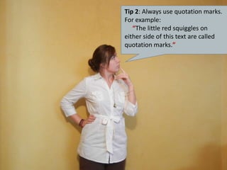 Tip 2: Always use quotation marks. For example: “The little red squiggles on either side of this text are called quotation marks.”