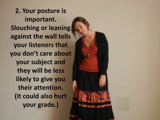 2. Your posture is
important.
Slouching or leaning
against the wall tells
your listeners that
you don’t care about
your subject and
they will be less
likely to give you
their attention.
(It could also hurt
your grade.)