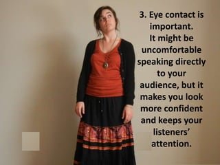 3. Eye contact is
important.
It might be
uncomfortable
speaking directly
to your
audience, but it
makes you look
more confident
and keeps your
listeners’
attention.