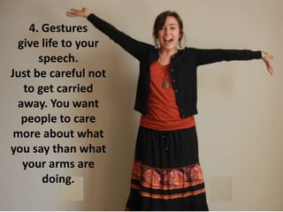 4. Gestures
give life to your
speech.
Just be careful not
to get carried
away. You want
people to care
more about what
you say than what
your arms are
doing.