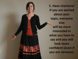 5. Have charisma!
If you are excited
about your
topic, everyone
else
will be more
interested in
what you have to
say and you will
look more
confident (even if
you are nervous).