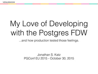 My Love of Developing
with the Postgres FDW
...and how production tested those feelings.
Jonathan S. Katz
PGConf EU 2015 - October 30, 2015
 