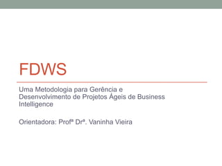 FDWS
Uma Metodologia para Gerência e
Desenvolvimento de Projetos Ágeis de Business
Intelligence

Orientadora: Profª Drª. Vaninha Vieira
 