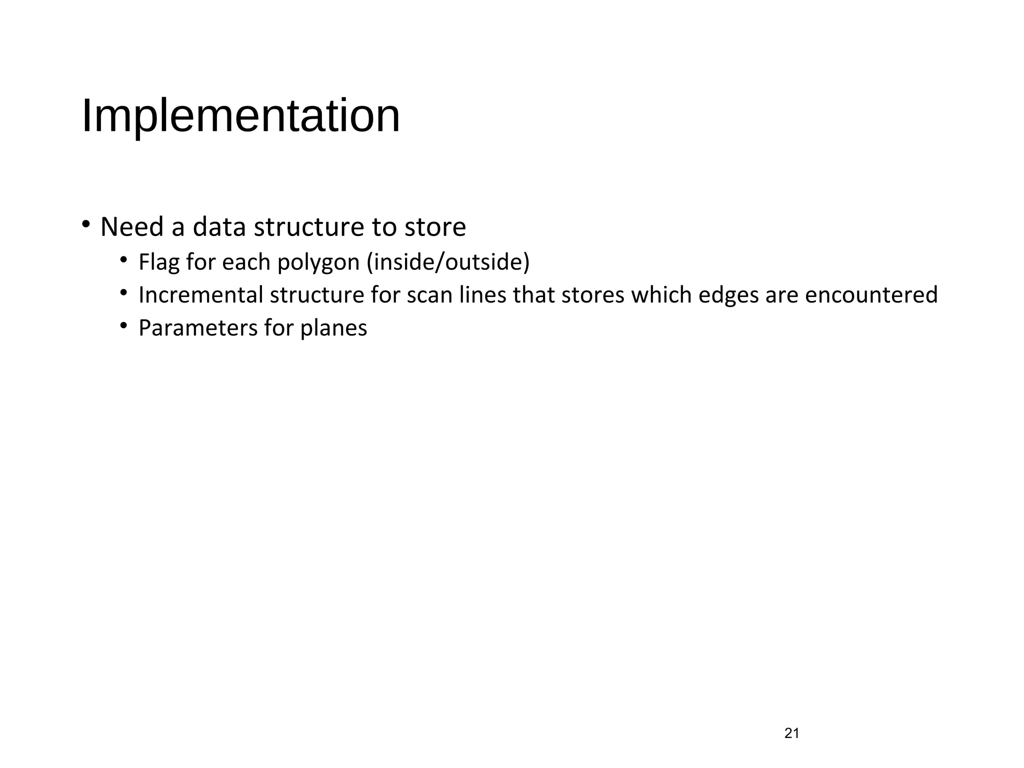 Implementation
• Need a data structure to store
• Flag for each polygon (inside/outside)
• Incremental structure for scan lines that stores which edges are encountered
• Parameters for planes
21
 