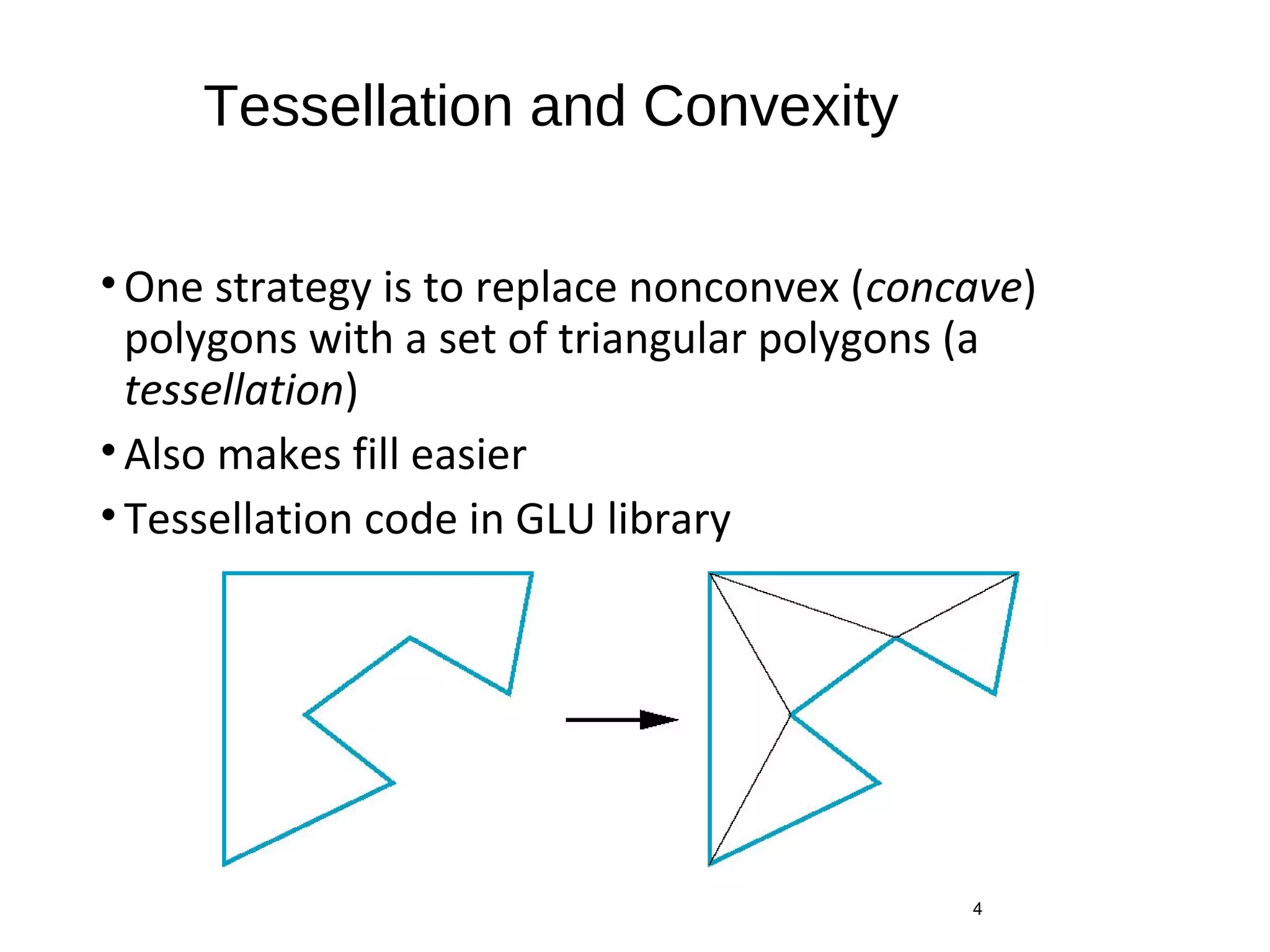 Tessellation and Convexity
•One strategy is to replace nonconvex (concave)
polygons with a set of triangular polygons (a
tessellation)
•Also makes fill easier
•Tessellation code in GLU library
4
 
