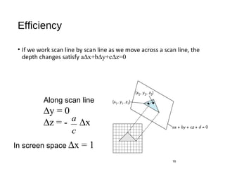 Efficiency
• If we work scan line by scan line as we move across a scan line, the
depth changes satisfy a∆x+b∆y+c∆z=0
19
Along scan line
∆y = 0
∆z = - ∆x
c
a
In screen space ∆x = 1
 