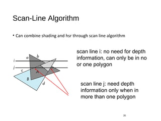 Scan-Line Algorithm
• Can combine shading and hsr through scan line algorithm
20
scan line i: no need for depth
information, can only be in no
or one polygon
scan line j: need depth
information only when in
more than one polygon
 