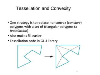 Tessellation and Convexity
•One strategy is to replace nonconvex (concave)
polygons with a set of triangular polygons (a
tessellation)
•Also makes fill easier
•Tessellation code in GLU library
4
 