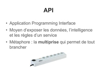API 
• Application Programming Interface 
• Moyen d’exposer les données, l’intelligence 
et les règles d’un service 
• Métaphore : la multiprise qui permet de tout 
brancher 
 