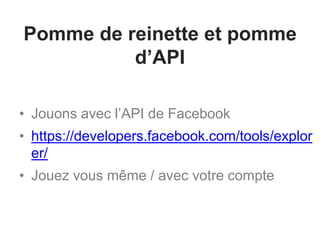Pomme de reinette et pomme 
d’API 
• Jouons avec l’API de Facebook 
• https://developers.facebook.com/tools/explor 
er/ 
• Jouez vous même / avec votre compte 
 