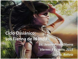 Ciclo Ossiánico:
Los Fianna de Irlanda
Lic. Selene Pinto Olivera
Viernes 3 de julio, 2015
La Paz, Bolivia
 