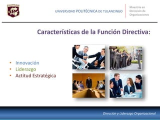 • Innovación
• Liderazgo
• Actitud Estratégica
Características de la Función Directiva:
Maestría en
Dirección de
Organizaciones
UNIVERSIDAD POLITÉCNICA DE TULANCINGO
Dirección y Liderazgo Organizacional
 
