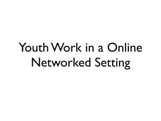 Youth Work in a Online
  Networked Setting
 