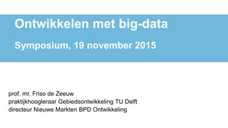 prof. mr. Friso de Zeeuw
praktijkhoogleraar Gebiedsontwikkeling TU Delft
directeur Nieuwe Markten BPD Ontwikkeling w, 19 ovember 2015
Ontwikkelen met big-data
Symposium, 19 november 2015
 