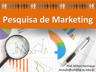 Pesquisa de Marketing
Prof. Milton Henrique
mcouto@catolica-es.edu.br
 