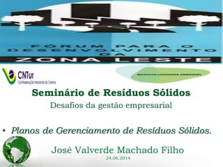 Seminário de Resíduos Sólidos 
Desafios da gestão empresarial 
• Planos de Gerenciamento de Resíduos Sólidos. 
José Valverde Machado Filho 
24.06.2014 
 