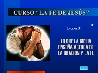 CURSO “LA FE DE JESÚS” Lección 3 LO QUE LA BIBLIA  ENSEÑA ACERCA DE  LA ORACIÓN Y LA FE 