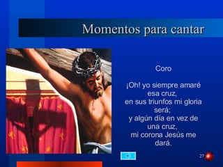Momentos para cantar Coro ¡Oh! yo siempre amaré esa cruz,  en sus triunfos mi gloria será;  y algún día en vez de una cruz,  mi corona Jesús me dará. 