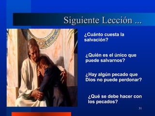 Siguiente Lección ... ¿Cuánto cuesta la salvación? ¿Quién es el único que puede salvarnos? ¿Hay algún pecado que Dios no puede perdonar? ¿Qué se debe hacer con los pecados? 