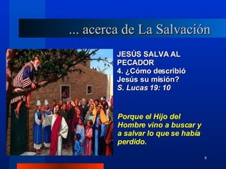 JESÚS SALVA AL PECADOR 4. ¿Cómo describió Jesús su misión?  S. Lucas 19: 10 Porque el Hijo del Hombre vino a buscar y a salvar lo que se había perdido. ... acerca de La Salvación 