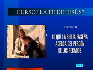 CURSO “LA FE DE JESÚS” Lección 6 LO QUE LA BIBLIA ENSEÑA ACERCA DEL PERDÓN DE LOS PECADOS 