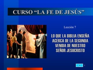 CURSO “LA FE DE JESÚS” Lección 7 LO QUE LA BIBLIA ENSEÑA ACERCA DE LA SEGUNDA VENIDA DE NUESTRO  SEÑOR JESUCRISTO 