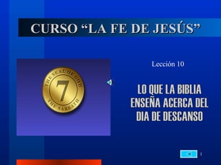 CURSO “LA FE DE JESÚS” Lección 10 LO QUE LA BIBLIA  ENSEÑA ACERCA DEL  DIA DE DESCANSO 