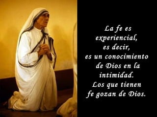 La fe es experiencial,  es decir,  es un conocimiento  de Dios en la intimidad.  Los que tienen  fe gozan de Dios.   