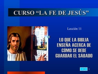 CURSO “LA FE DE JESÚS” Lección 11 LO QUE LA BIBLIA  ENSEÑA ACERCA DE CÓMO SE DEBE  GUARDAR EL SÁBADO 