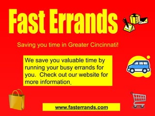 Saving you time in Greater Cincinnati! Fast Errands We save you valuable time by running your busy errands for you.  Check out our website for more information   www.fasterrands.com 