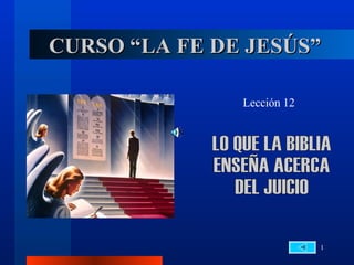 CURSO “LA FE DE JESÚS” Lección 12 LO QUE LA BIBLIA  ENSEÑA ACERCA  DEL JUICIO 