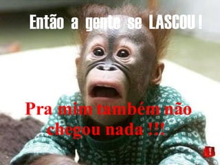 Então  a  gente  se  LASCOU !   Pra mim também não chegou nada !!!   