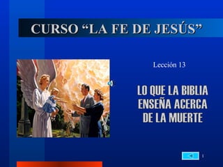 CURSO “LA FE DE JESÚS” Lección 13 LO QUE LA BIBLIA  ENSEÑA ACERCA  DE LA MUERTE 