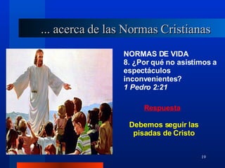 NORMAS DE VIDA 8. ¿Por qué no asistimos a espectáculos inconvenientes?  1 Pedro 2:21 ... acerca de las Normas Cristianas Debemos seguir las pisadas de Cristo 