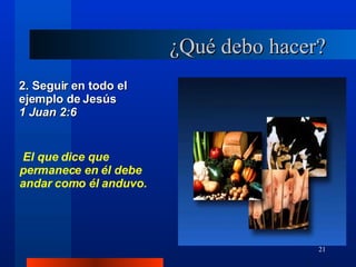 ¿Qué debo hacer? 2. Seguir en todo el ejemplo de Jesús  1 Juan 2:6 El que dice que permanece en él debe andar como él anduvo. 