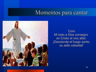 Momentos para cantar Coro Mi todo a Dios consagro  en Cristo el vivo altar. ¡Descienda el fuego santo,  su sello celestial! 