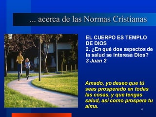EL CUERPO ES TEMPLO DE DIOS 2. ¿En qué dos aspectos de la salud se interesa Dios?  3 Juan 2 Amado, yo deseo que tú seas prosperado en todas las cosas, y que tengas salud, así como prospera tu alma. ... acerca de las Normas Cristianas 