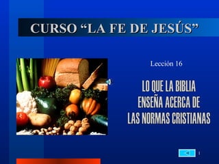 CURSO “LA FE DE JESÚS” Lección 16 LO QUE LA BIBLIA  ENSEÑA ACERCA DE  LAS NORMAS CRISTIANAS 