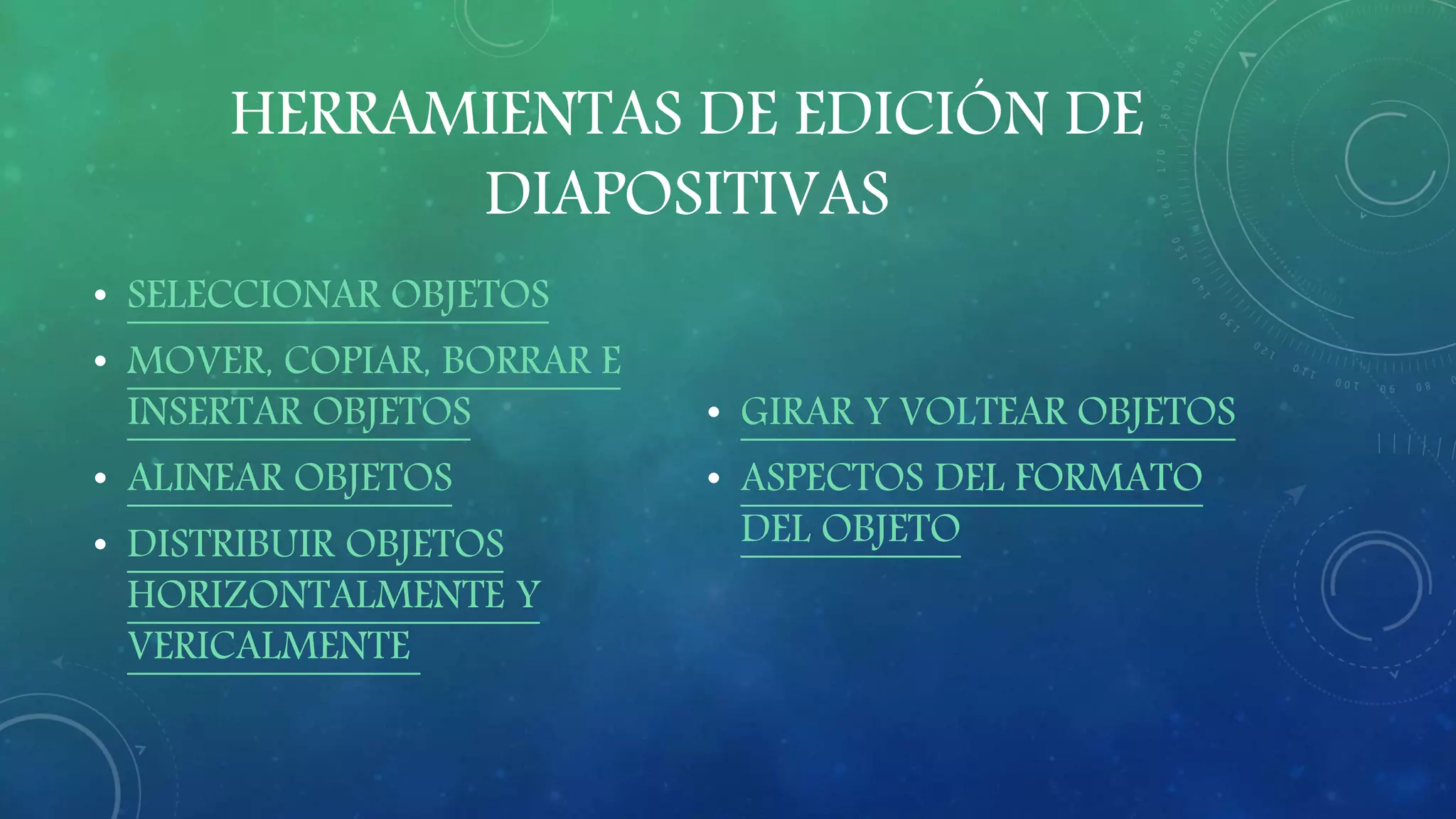 HERRAMIENTAS DE EDICIÓN DE
DIAPOSITIVAS
• SELECCIONAR OBJETOS
• MOVER, COPIAR, BORRAR E
INSERTAR OBJETOS
• ALINEAR OBJETOS
• DISTRIBUIR OBJETOS
HORIZONTALMENTE Y
VERICALMENTE
• GIRAR Y VOLTEAR OBJETOS
• ASPECTOS DEL FORMATO
DEL OBJETO
 