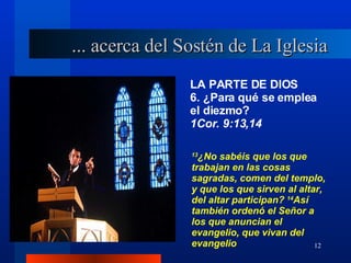 LA PARTE DE DIOS 6. ¿Para qué se emplea el diezmo?  1Cor. 9:13,14 ... acerca del Sostén de La Iglesia 13 ¿No sabéis que los que trabajan en las cosas sagradas, comen del templo, y que los que sirven al altar, del altar participan?  14 Así también ordenó el Señor a los que anuncian el evangelio, que vivan del evangelio 