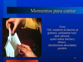 Momentos para cantar Coro "Oh, traedme el diezmo al granero, probadme hoy", dice Jehová;  quien sobre tierras y dinero,  bendiciones abundates pondrá. 