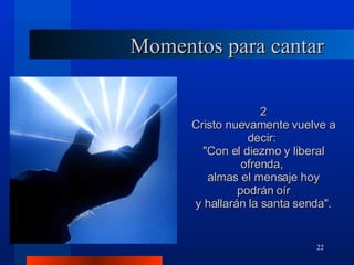 Momentos para cantar 2 Cristo nuevamente vuelve a decir:  "Con el diezmo y liberal ofrenda,  almas el mensaje hoy podrán oír y hallarán la santa senda". 