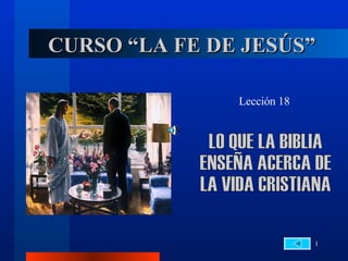 CURSO “LA FE DE JESÚS” Lección 18 LO QUE LA BIBLIA  ENSEÑA ACERCA DE  LA VIDA CRISTIANA 