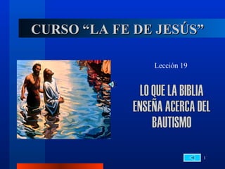 CURSO “LA FE DE JESÚS” Lección 19 LO QUE LA BIBLIA  ENSEÑA ACERCA DEL  BAUTISMO 