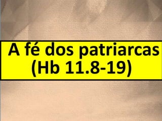 A fé dos patriarcas
(Hb 11.8-19)
 