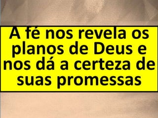 A fé nos revela os
planos de Deus e
nos dá a certeza de
suas promessas
 