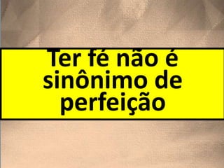 Ter fé não é
sinônimo de
perfeição
 
